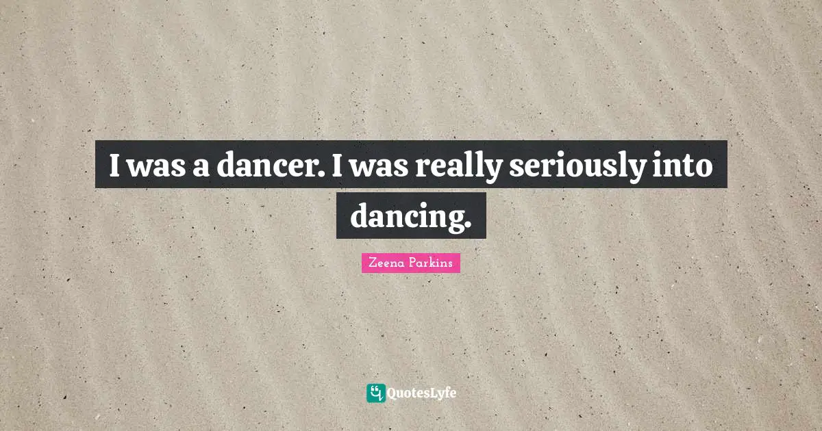 I was a dancer. I was really seriously into dancing.