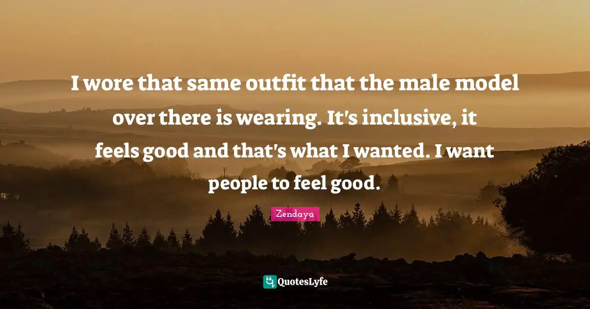 Zendaya Quotes: "I wore that same outfit that the male model over there is wearing. It's inclusive, it feels good and that's what I wanted. I want people to feel good."