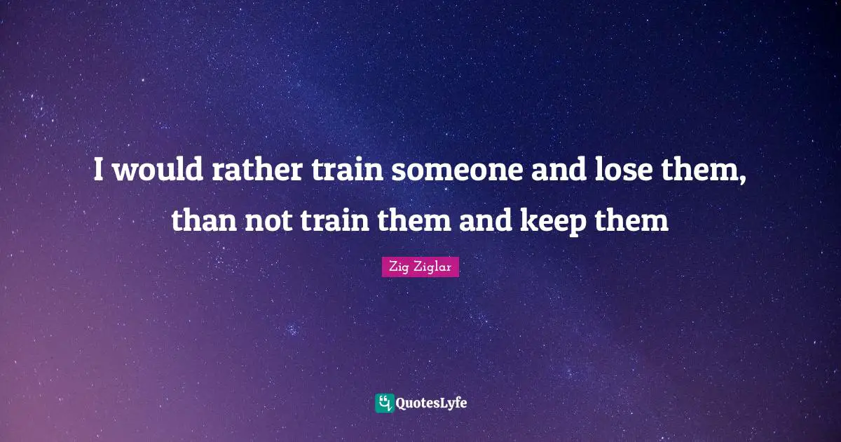 I would rather train someone and lose them, than not train them and keep them