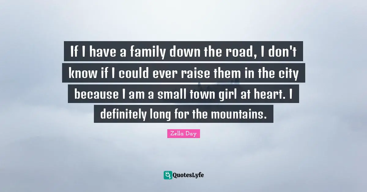 If I have a family down the road, I don't know if I could ever raise them in the city because I am a small town girl at heart. I definitely long for the mountains.