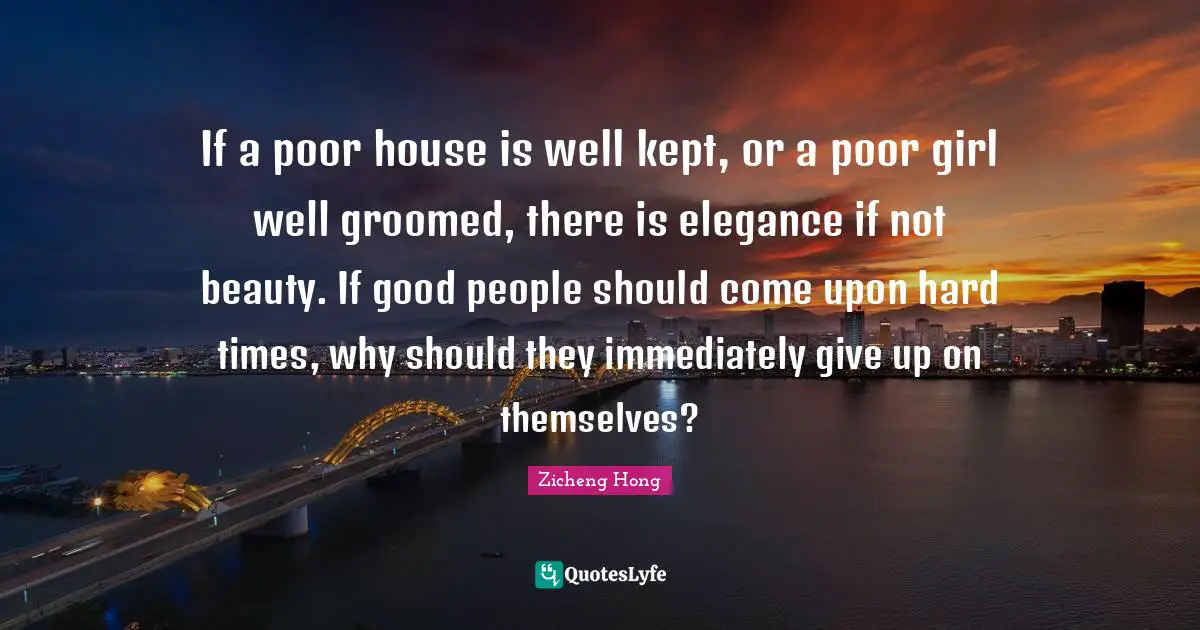 If a poor house is well kept, or a poor girl well groomed, there is elegance if not beauty. If good people should come upon hard times, why should they immediately give up on themselves?