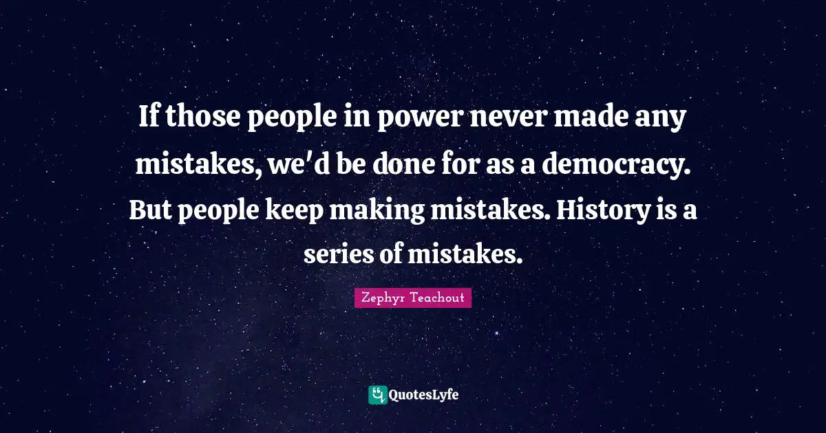 If those people in power never made any mistakes, we'd be done for as a democracy. But people keep making mistakes. History is a series of mistakes.