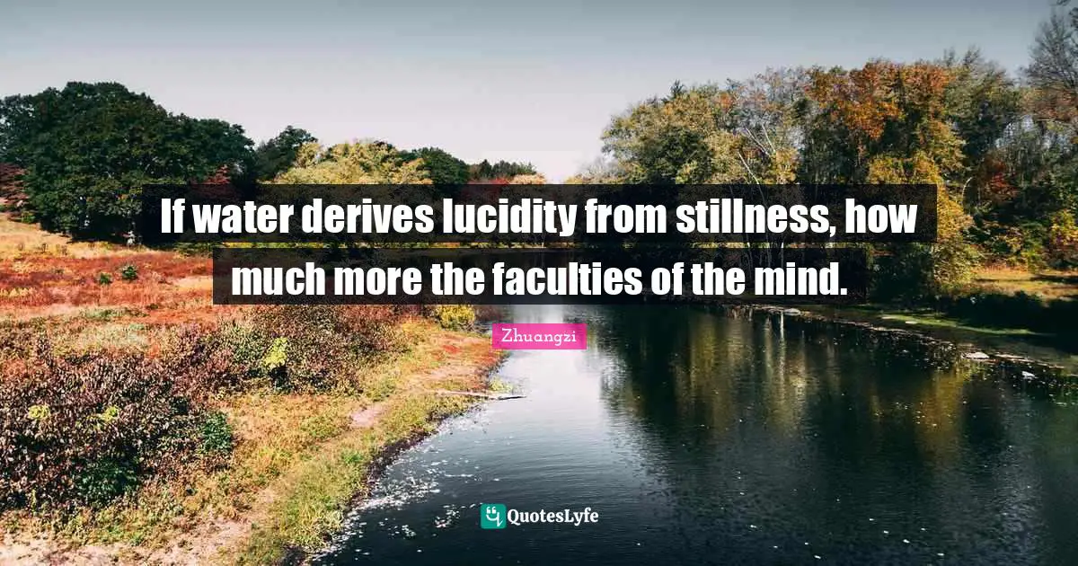If water derives lucidity from stillness, how much more the faculties of the mind.