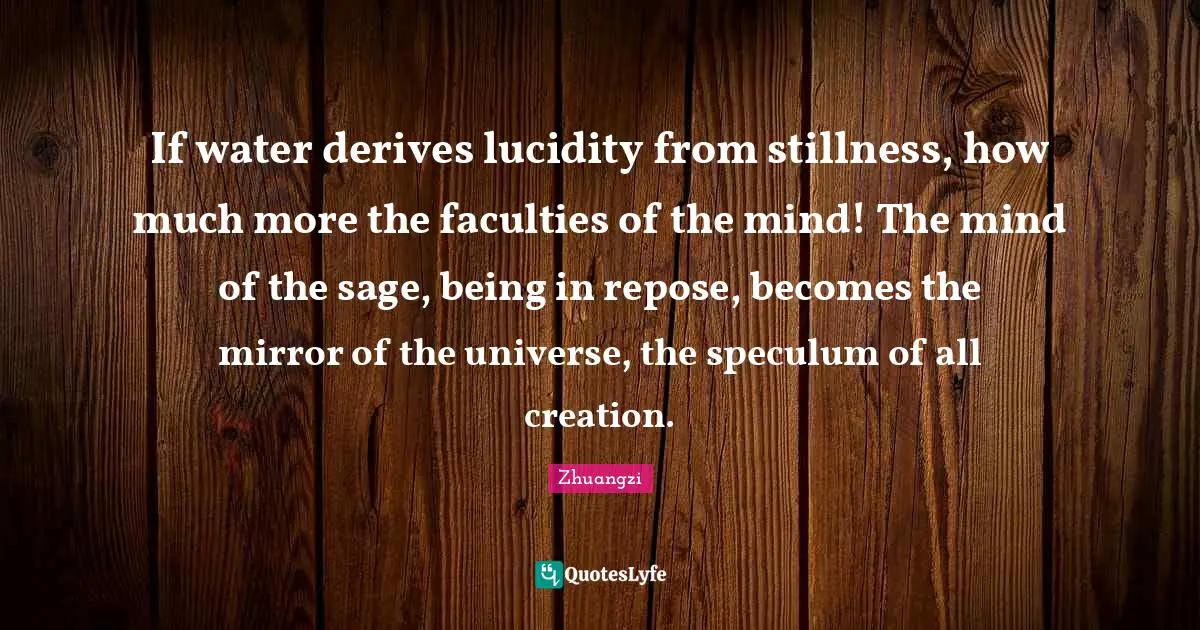 Lucidity Quotes: "If water derives lucidity from stillness, how much more the faculties of the mind! The mind of the sage, being in repose, becomes the mirror of the universe, the speculum of all creation."