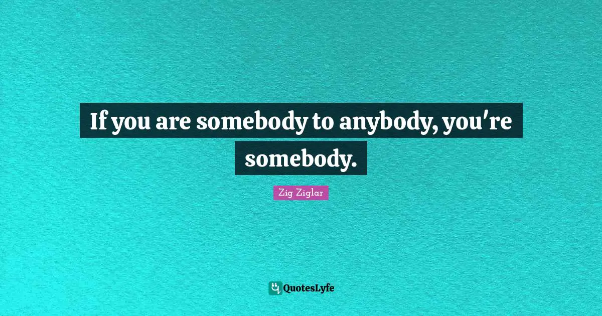 If you are somebody to anybody, you're somebody.