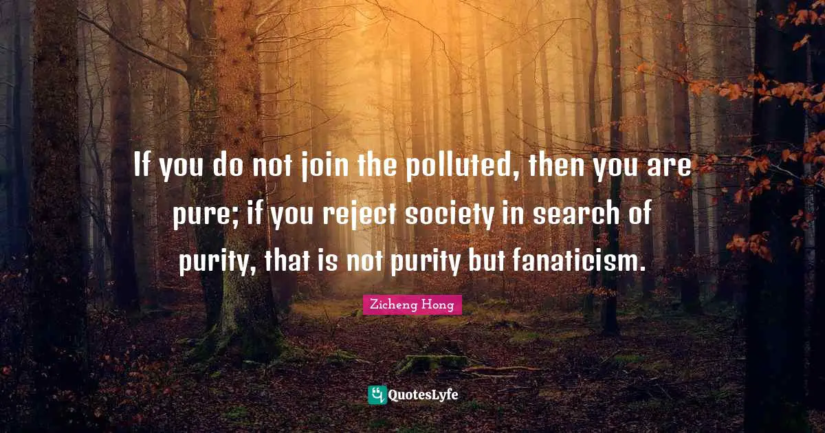 If you do not join the polluted, then you are pure; if you reject society in search of purity, that is not purity but fanaticism.