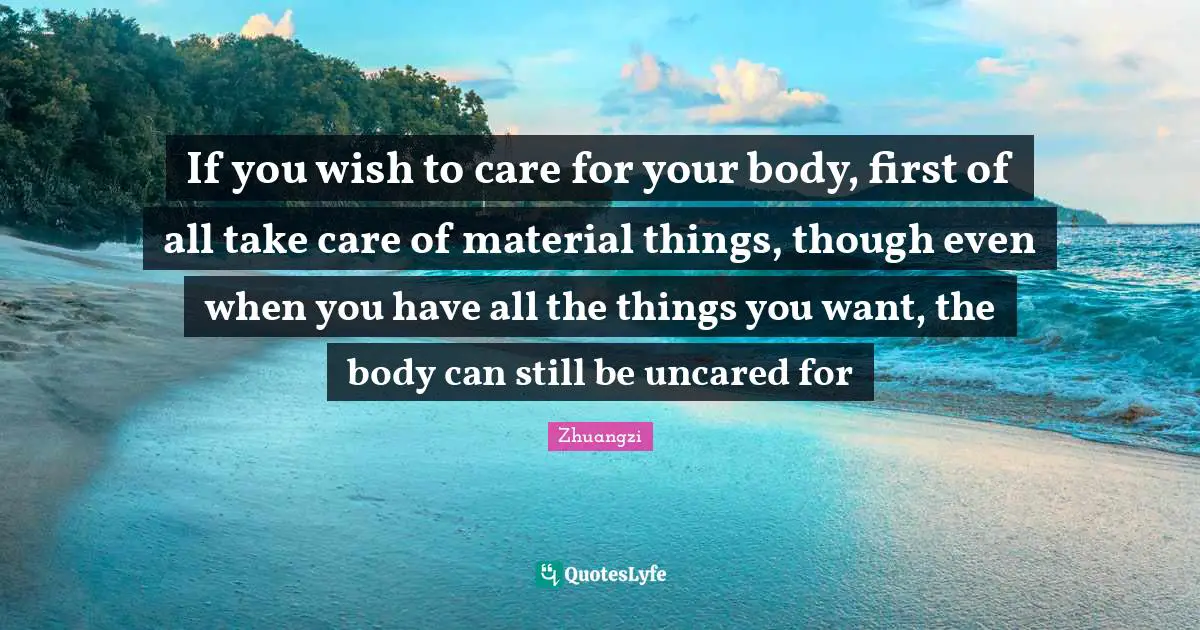 If you wish to care for your body, first of all take care of material things, though even when you have all the things you want, the body can still be uncared for