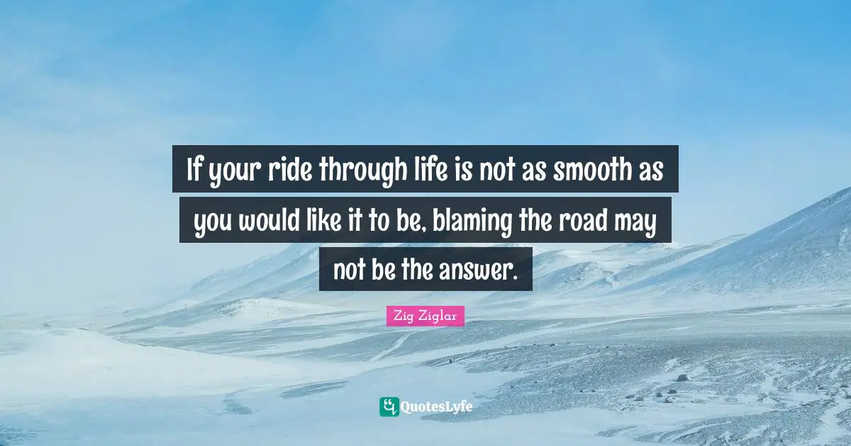 Smooth Quotes: "If your ride through life is not as smooth as you would like it to be, blaming the road may not be the answer."