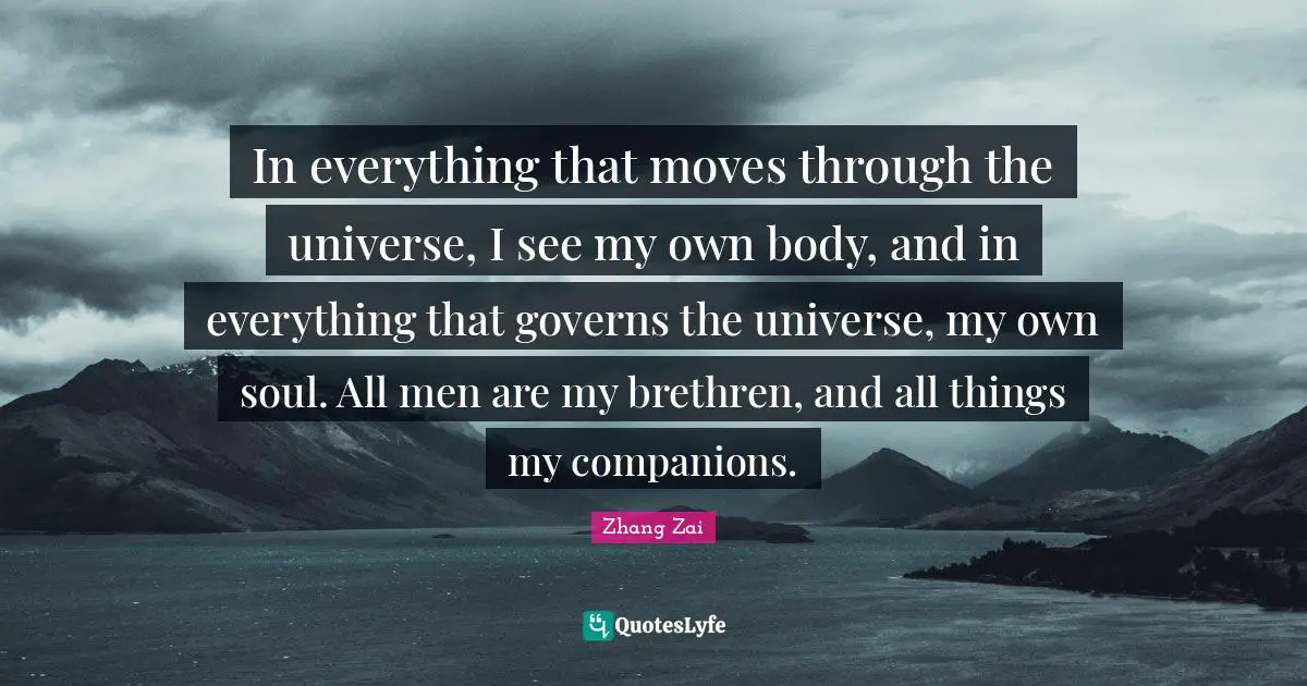 Brethren Quotes: "In everything that moves through the universe, I see my own body, and in everything that governs the universe, my own soul. All men are my brethren, and all things my companions."