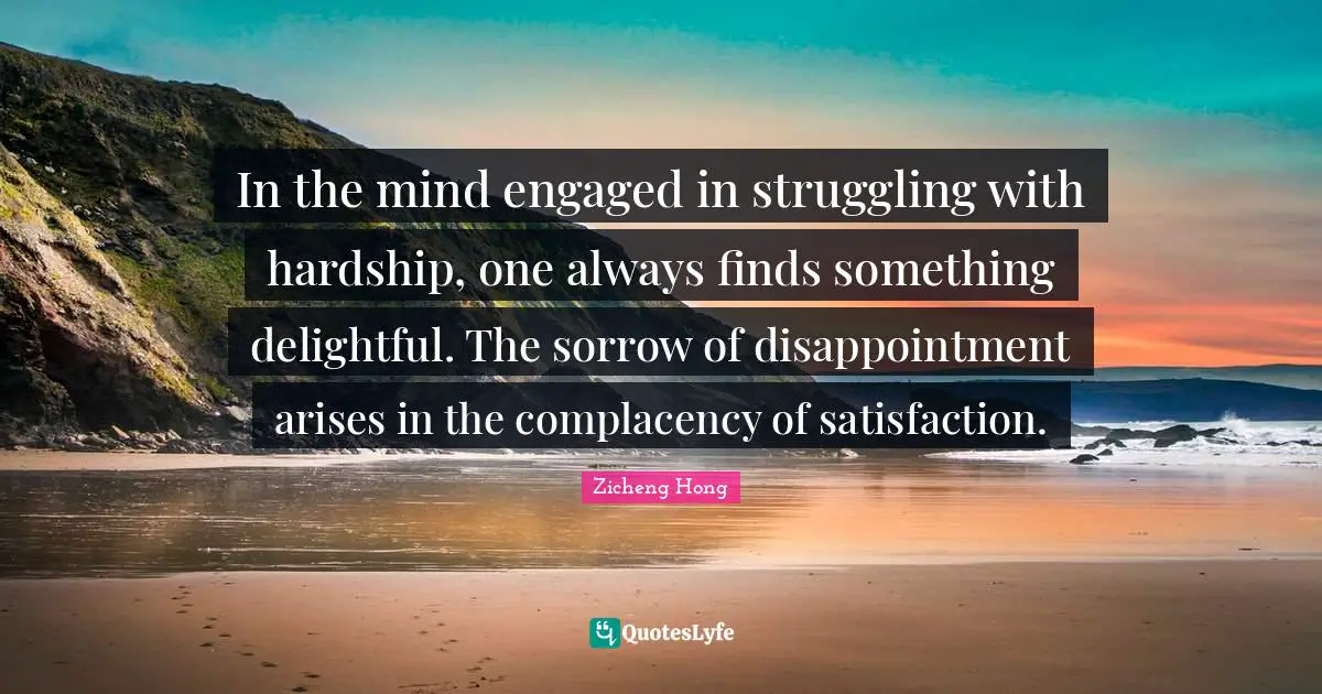 In the mind engaged in struggling with hardship, one always finds something delightful. The sorrow of disappointment arises in the complacency of satisfaction.