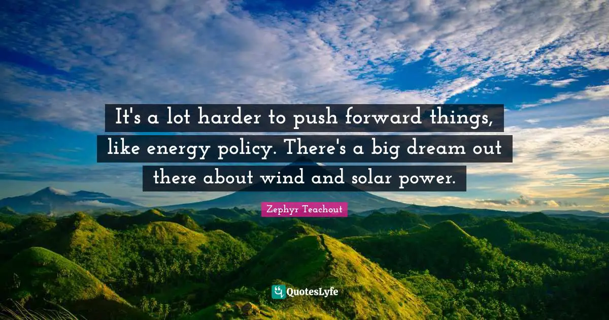 It's a lot harder to push forward things, like energy policy. There's a big dream out there about wind and solar power.