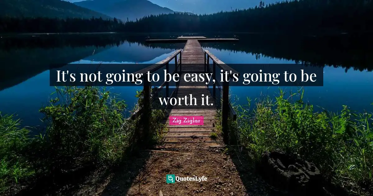 It's not going to be easy, it's going to be worth it.
