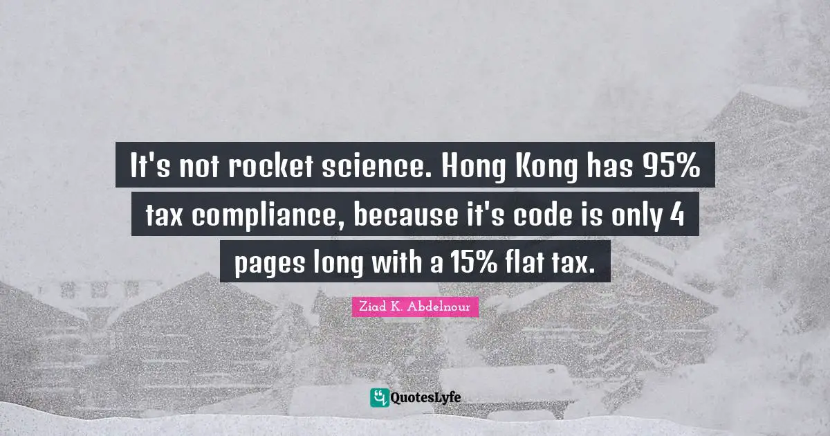 Hong Kong Quotes: "It's not rocket science. Hong Kong has 95% tax compliance, because it's code is only 4 pages long with a 15% flat tax."