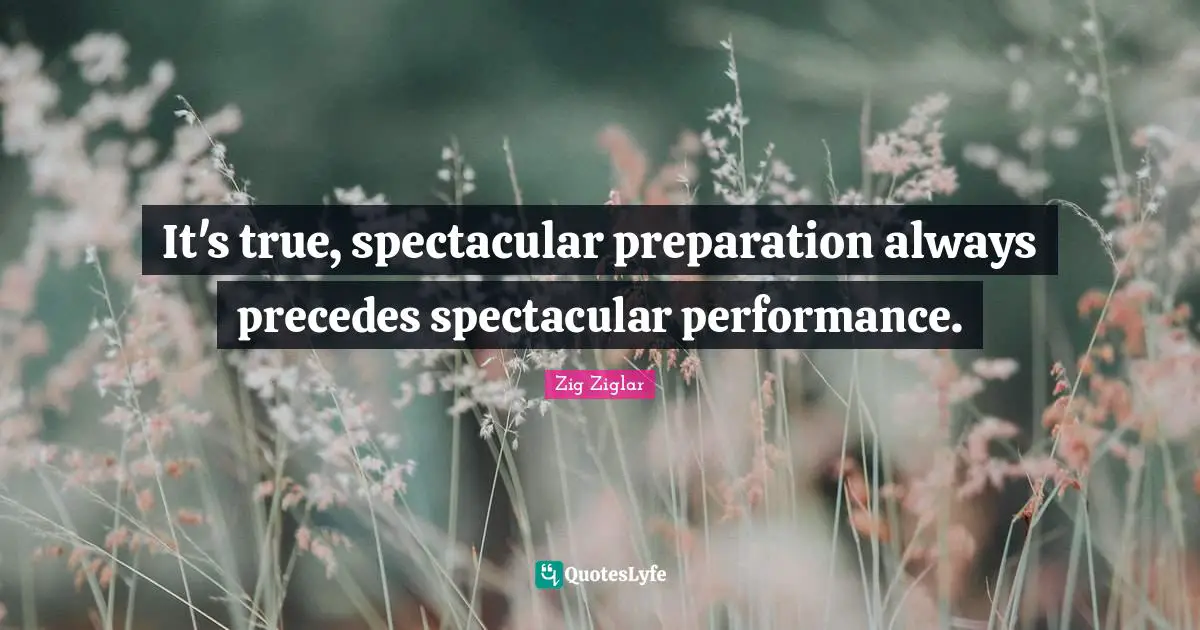 It's true, spectacular preparation always precedes spectacular performance.