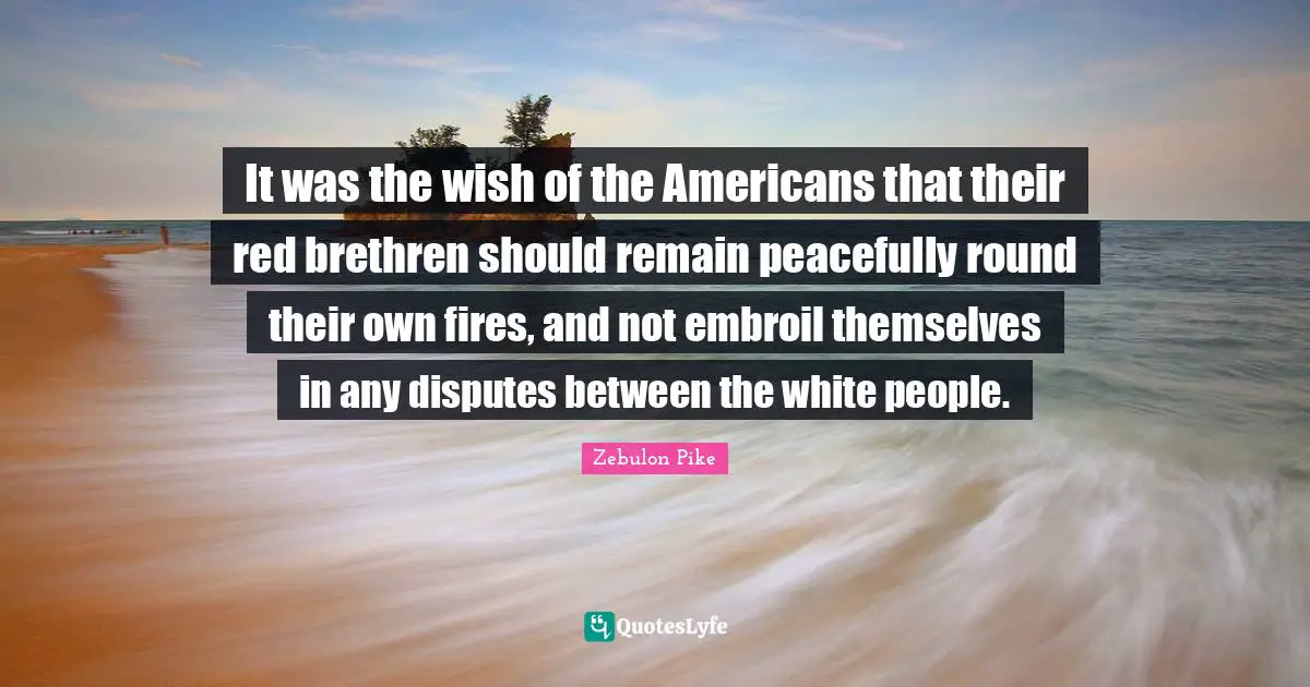 Brethren Quotes: "It was the wish of the Americans that their red brethren should remain peacefully round their own fires, and not embroil themselves in any disputes between the white people."