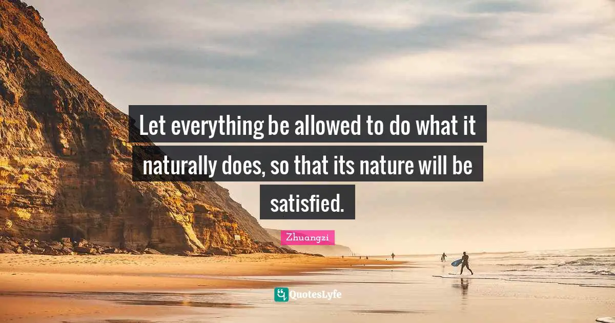 Let everything be allowed to do what it naturally does, so that its nature will be satisfied.