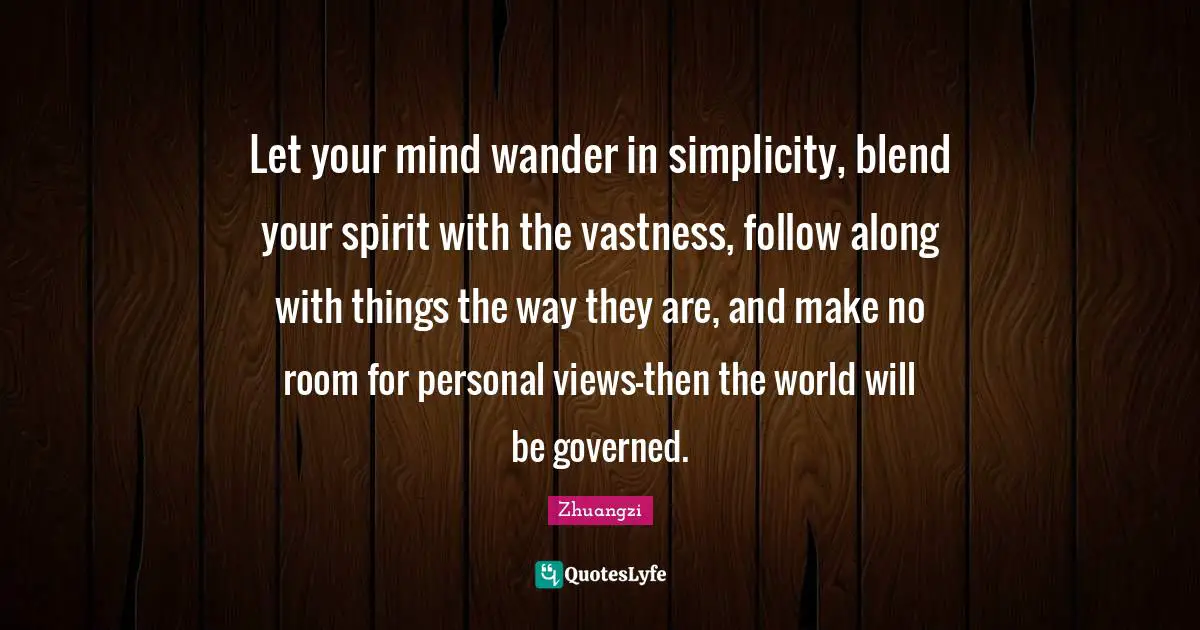 Let your mind wander in simplicity, blend your spirit with the vastness, follow along with things the way they are, and make no room for personal views-then the world will be governed.