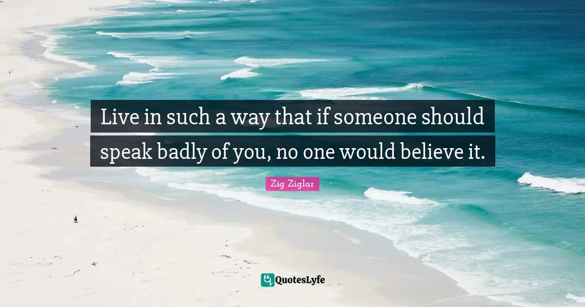 Live in such a way that if someone should speak badly of you, no one would believe it.