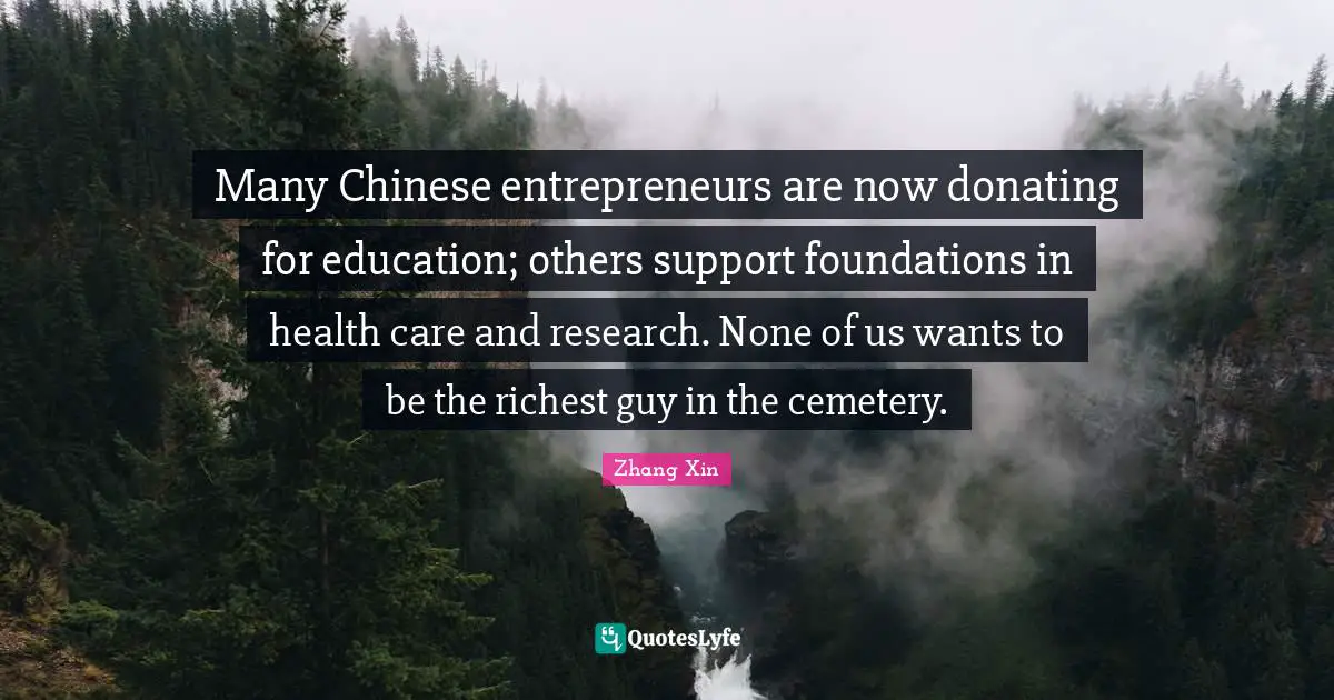 Many Chinese entrepreneurs are now donating for education; others support foundations in health care and research. None of us wants to be the richest guy in the cemetery.