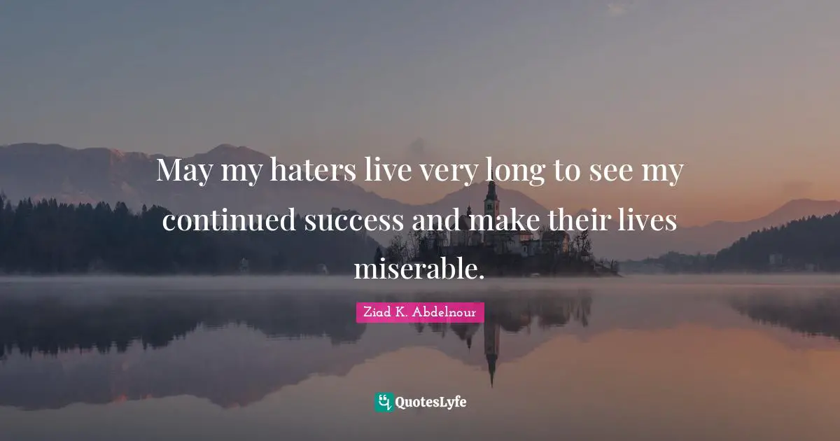 May my haters live very long to see my continued success and make their lives miserable.