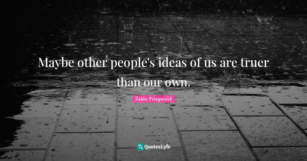 Maybe other people's ideas of us are truer than our own.