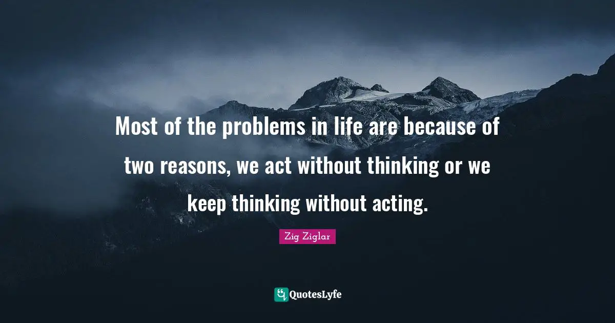 Problems Quotes: "Most of the problems in life are because of two reasons, we act without thinking or we keep thinking without acting."
