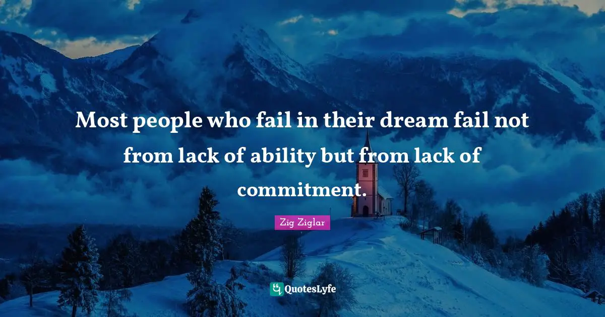 Most people who fail in their dream fail not from lack of ability but from lack of commitment.