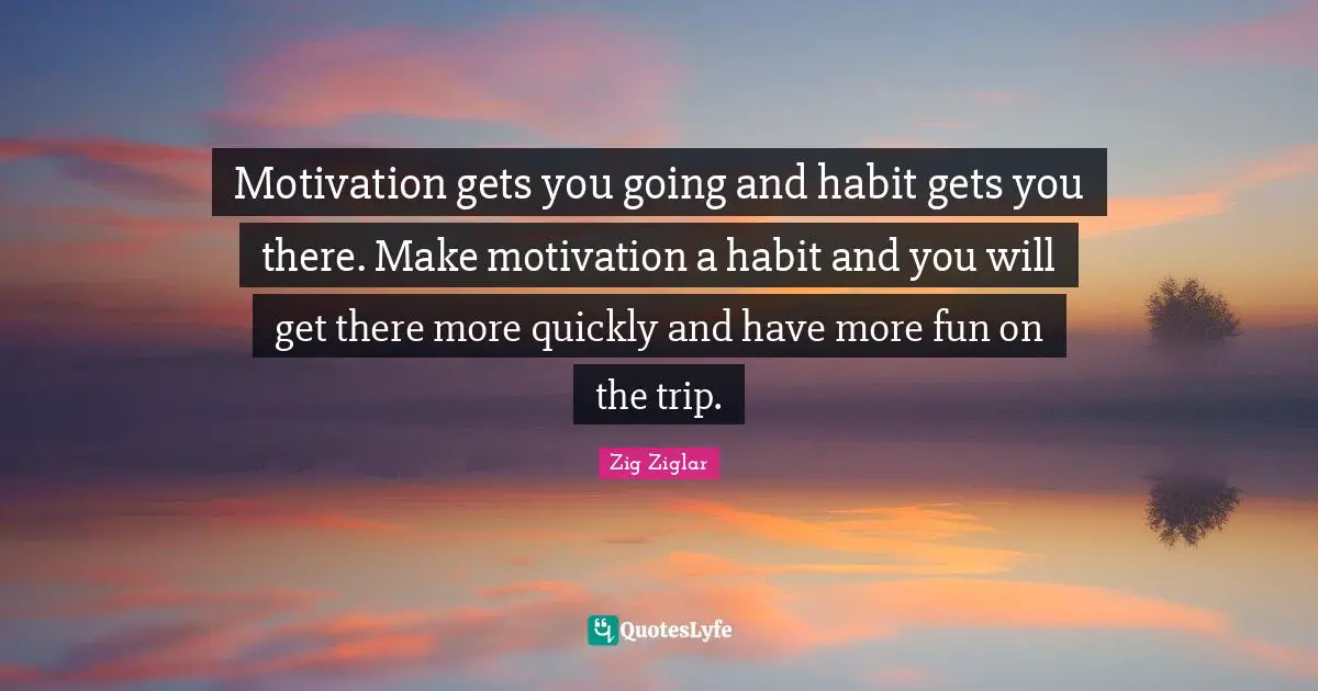Personal Development Quotes: "Motivation gets you going and habit gets you there. Make motivation a habit and you will get there more quickly and have more fun on the trip."