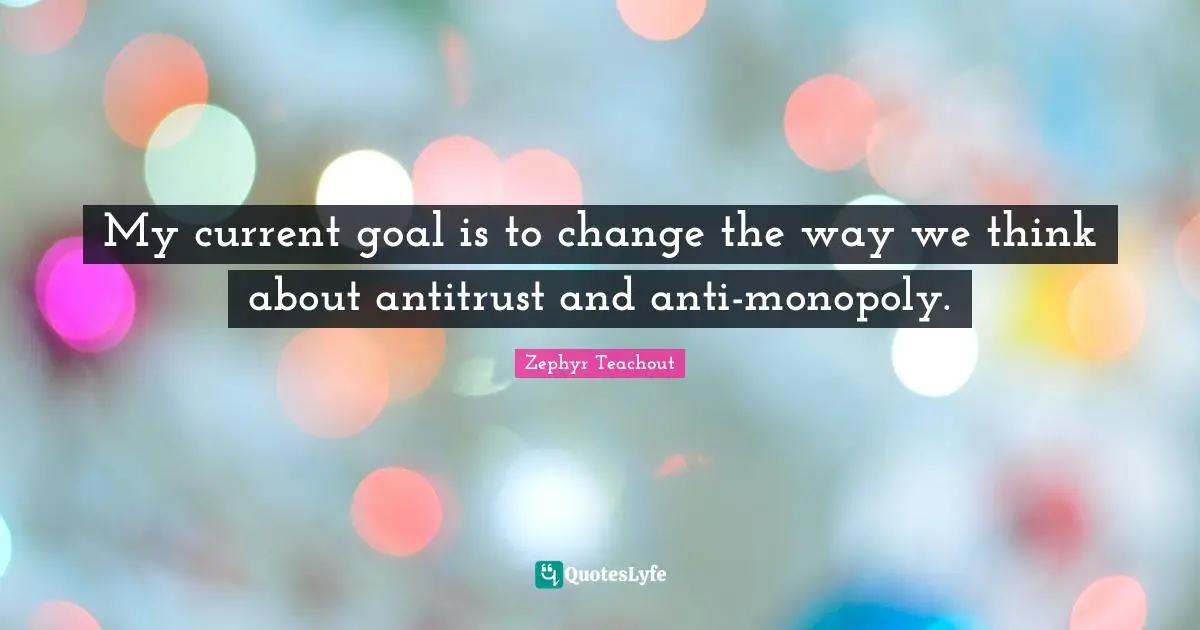 My current goal is to change the way we think about antitrust and anti-monopoly.