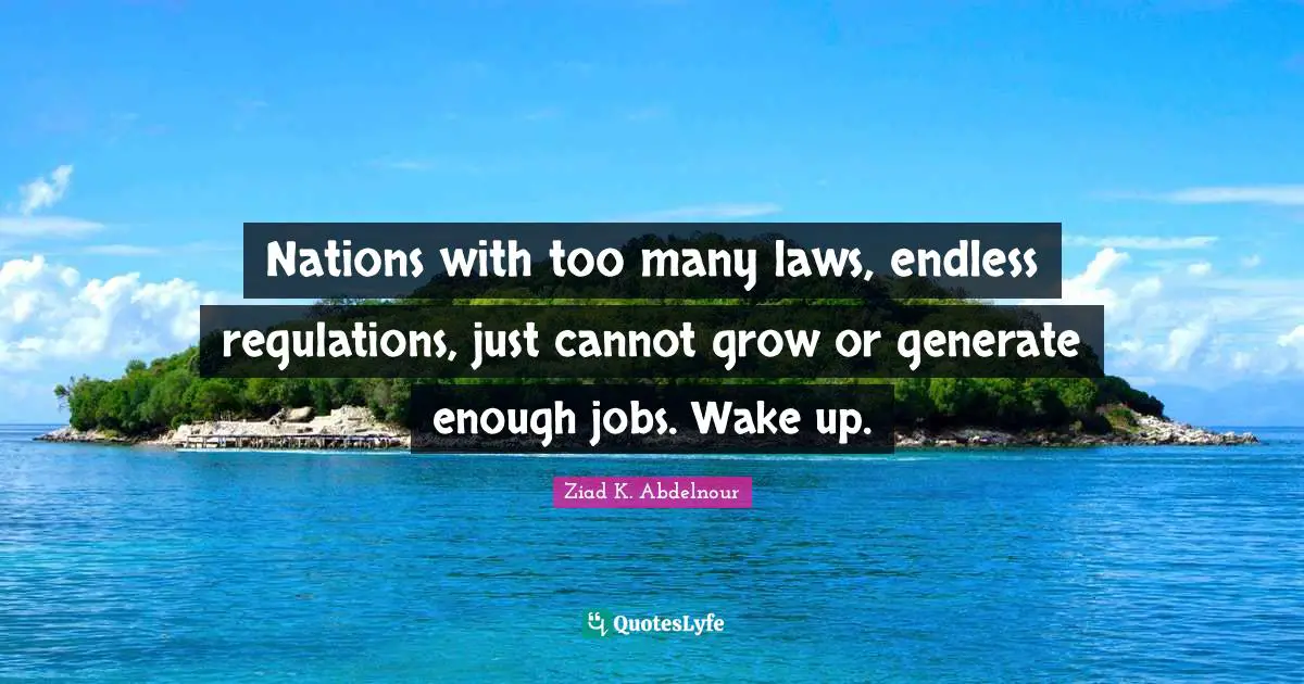 Nations with too many laws, endless regulations, just cannot grow or generate enough jobs. Wake up.