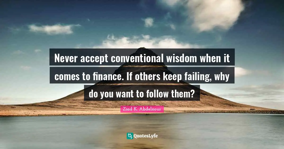 Ziad K. Abdelnour Quotes: Never accept conventional wisdom when it comes to finance. If others keep failing, why do you want to follow them?