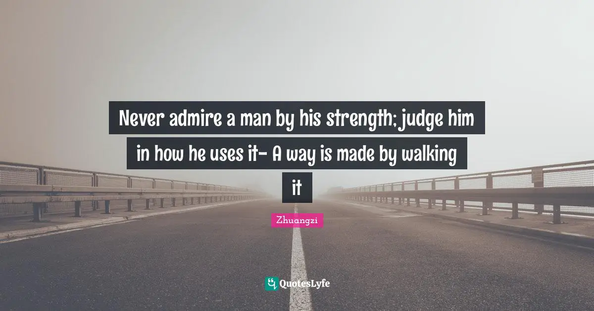 Never admire a man by his strength; judge him in how he uses it- A way is made by walking it