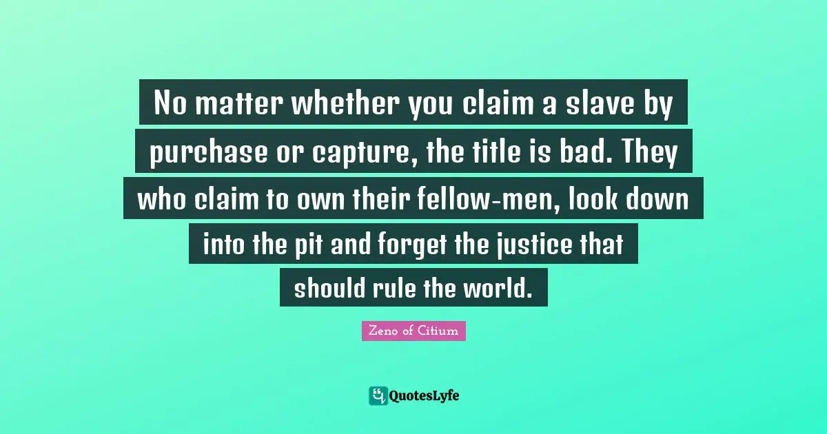 No matter whether you claim a slave by purchase or capture, the title is bad. They who claim to own their fellow-men, look down into the pit and forget the justice that should rule the world.