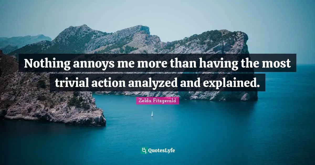 Nothing annoys me more than having the most trivial action analyzed and explained.