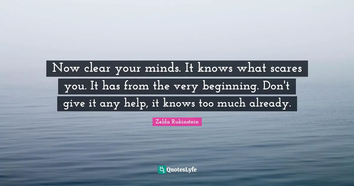Now clear your minds. It knows what scares you. It has from the very beginning. Don't give it any help, it knows too much already.