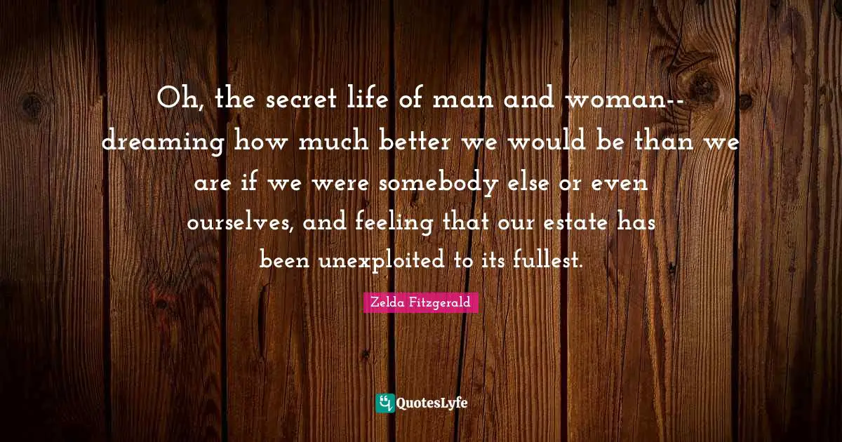 Oh, the secret life of man and woman--dreaming how much better we would be than we are if we were somebody else or even ourselves, and feeling that our estate has been unexploited to its fullest.
