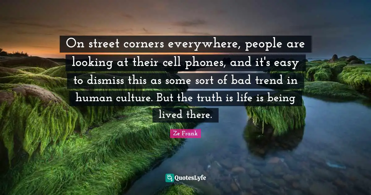Street Quotes: "On street corners everywhere, people are looking at their cell phones, and it's easy to dismiss this as some sort of bad trend in human culture. But the truth is life is being lived there."