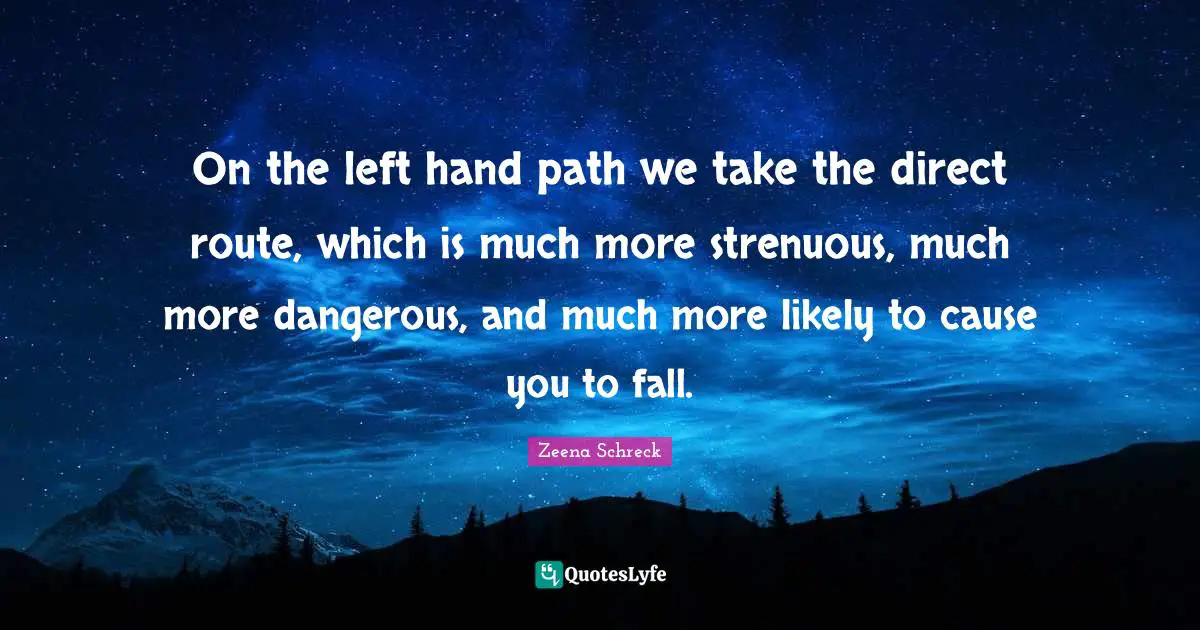 On the left hand path we take the direct route, which is much more strenuous, much more dangerous, and much more likely to cause you to fall.