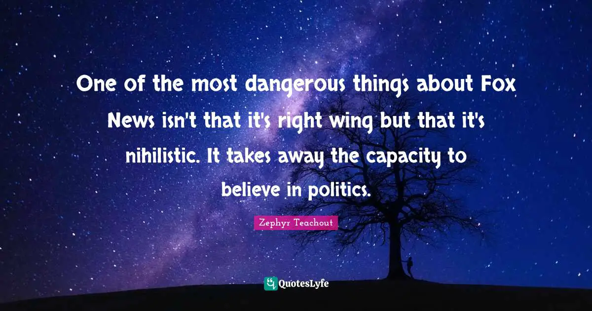One of the most dangerous things about Fox News isn't that it's right wing but that it's nihilistic. It takes away the capacity to believe in politics.