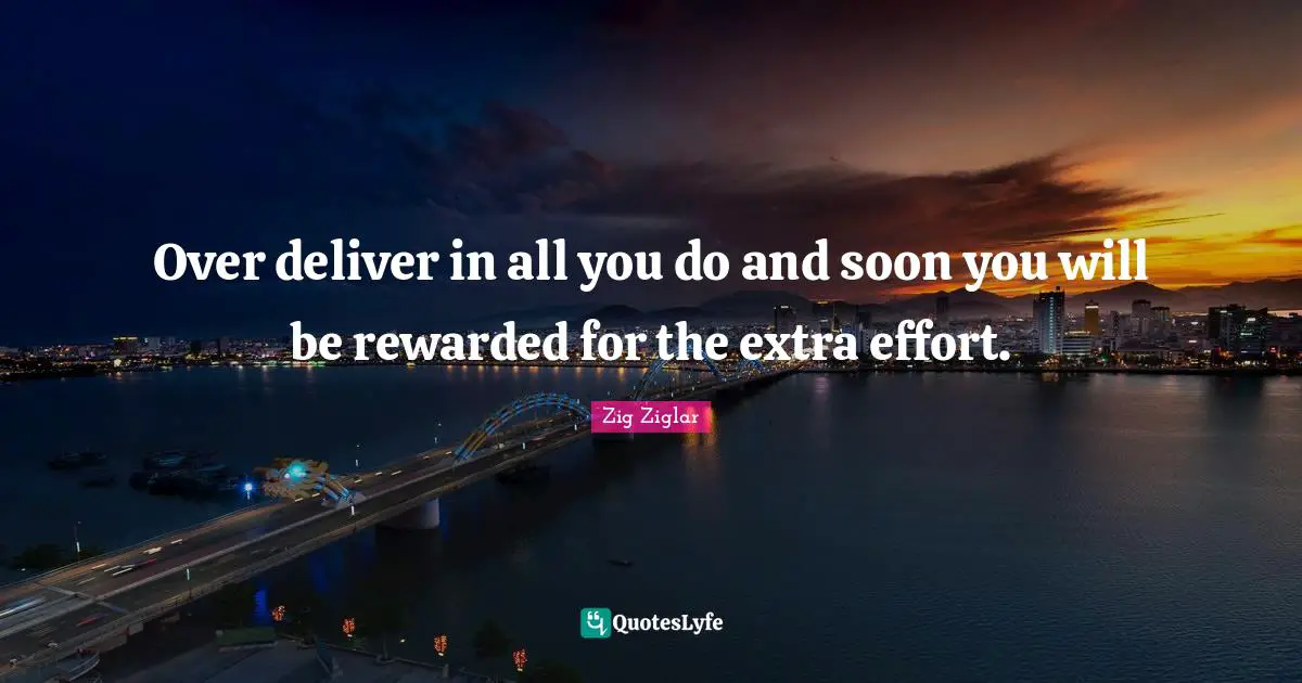 Extra Effort Quotes: "Over deliver in all you do and soon you will be rewarded for the extra effort."