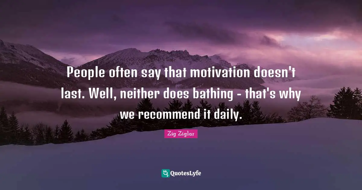 People often say that motivation doesn't last. Well, neither does bathing - that's why we recommend it daily.