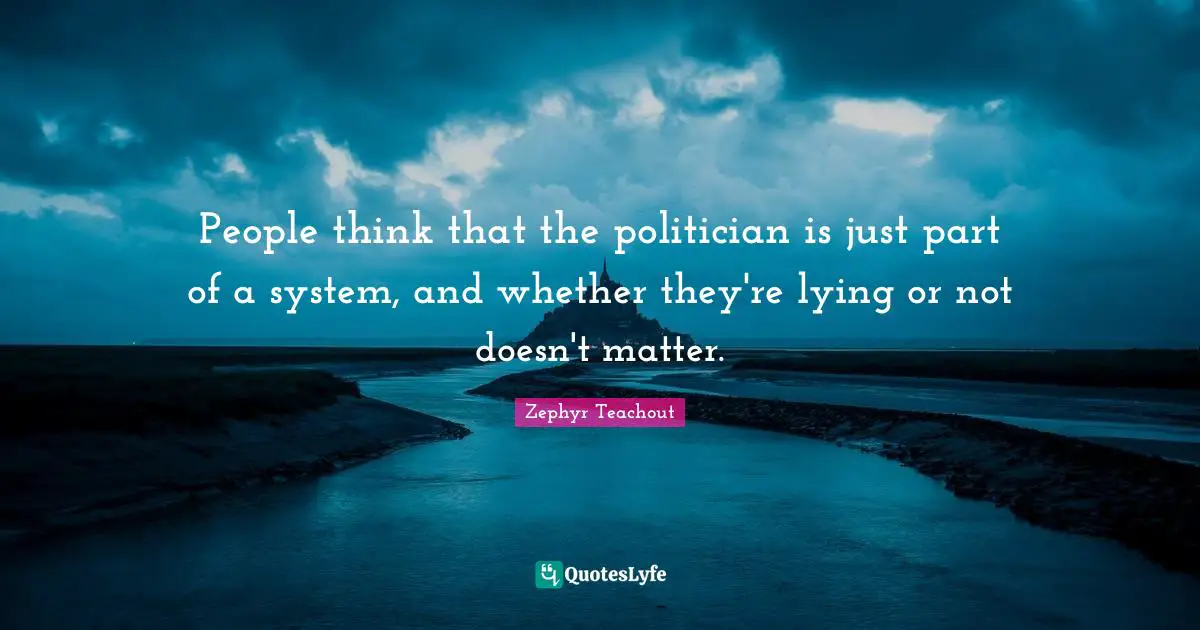 People think that the politician is just part of a system, and whether they're lying or not doesn't matter.