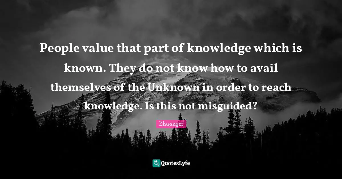 People value that part of knowledge which is known. They do not know how to avail themselves of the Unknown in order to reach knowledge. Is this not misguided?