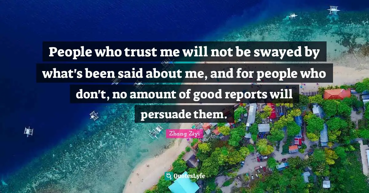 Reports Quotes: "People who trust me will not be swayed by what's been said about me, and for people who don't, no amount of good reports will persuade them."