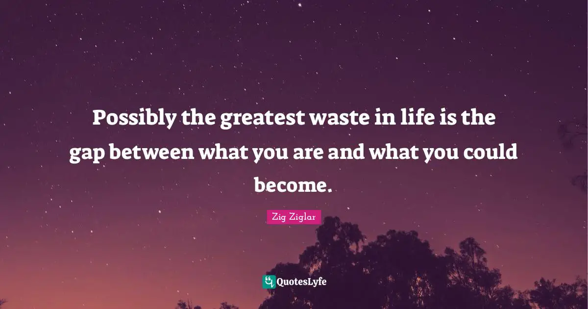 Possibly the greatest waste in life is the gap between what you are and what you could become.
