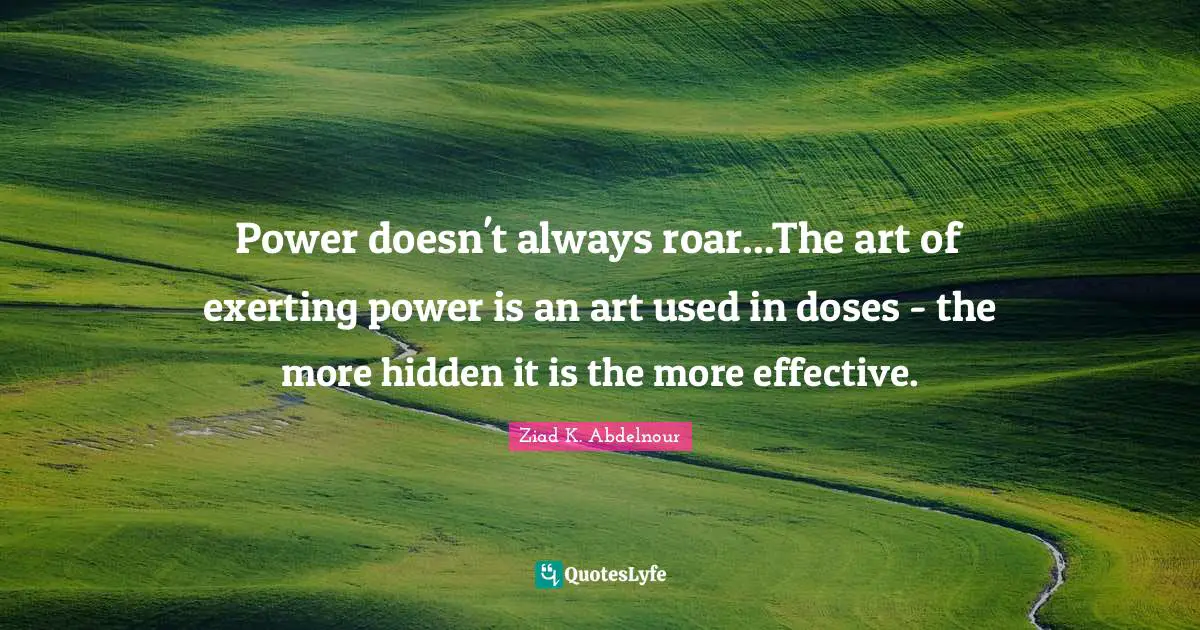 Power doesn't always roar...The art of exerting power is an art used in doses - the more hidden it is the more effective.