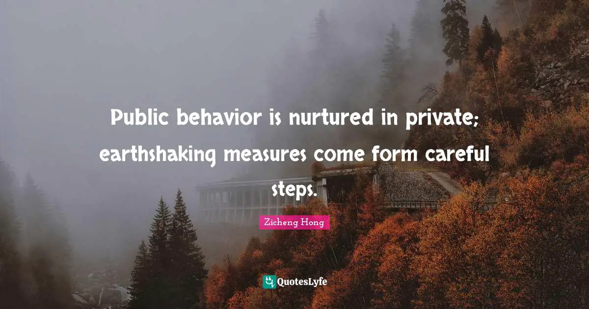 Public behavior is nurtured in private; earthshaking measures come form careful steps.