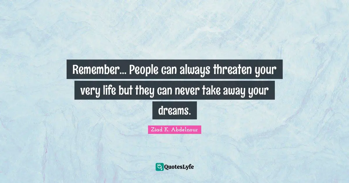 Remember... People can always threaten your very life but they can never take away your dreams.