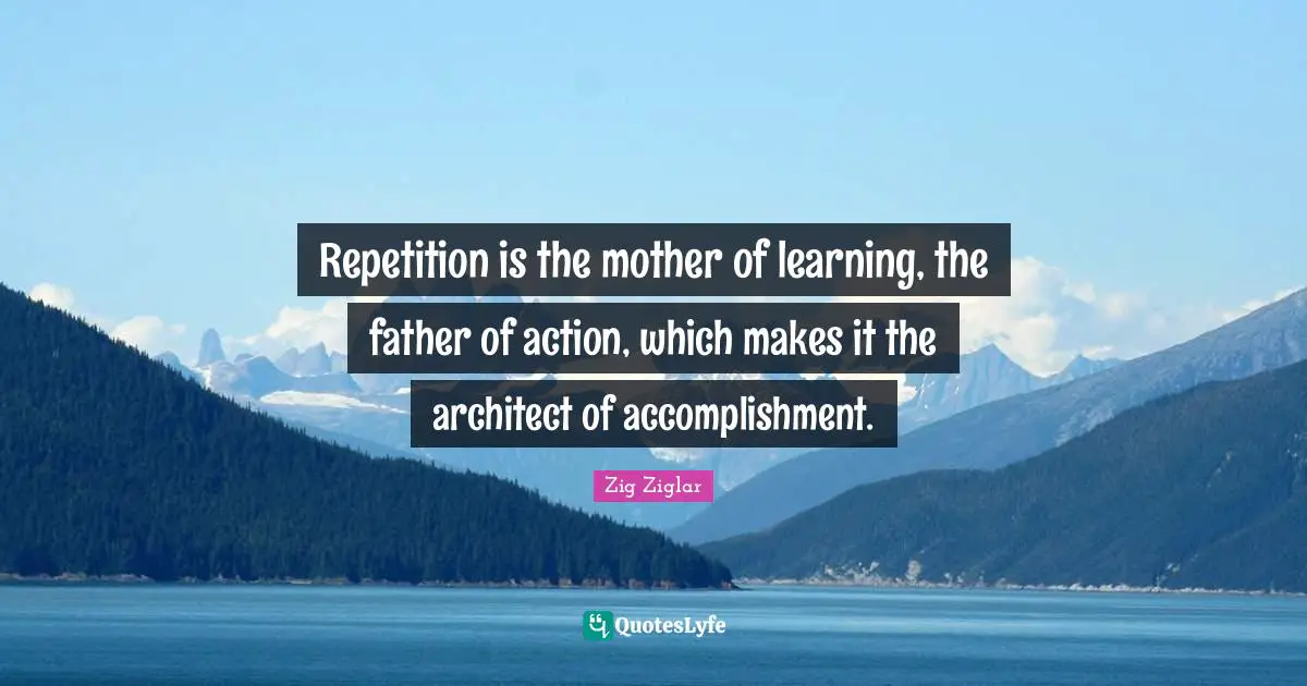 Repetition is the mother of learning, the father of action, which makes it the architect of accomplishment.