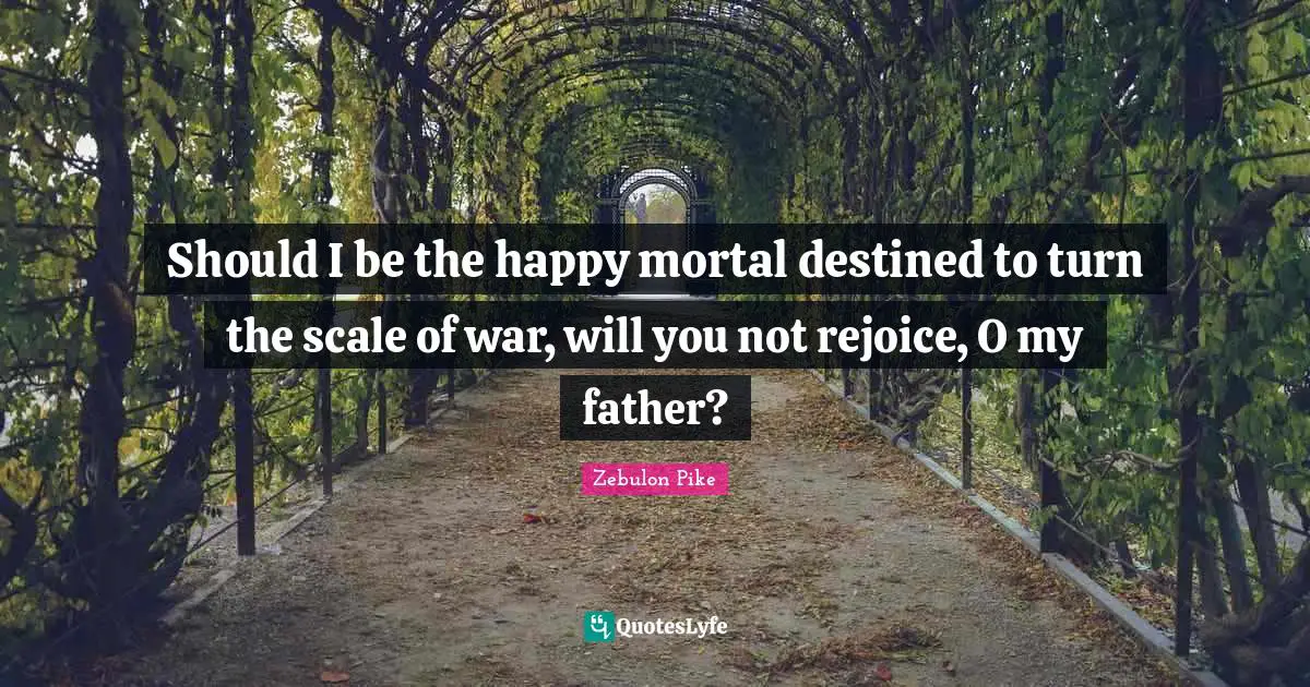 Should I be the happy mortal destined to turn the scale of war, will you not rejoice, O my father?